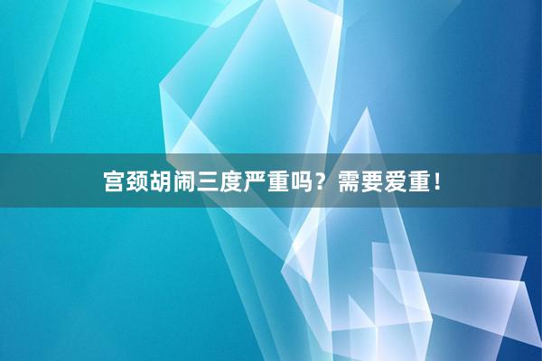 宫颈胡闹三度严重吗？需要爱重！