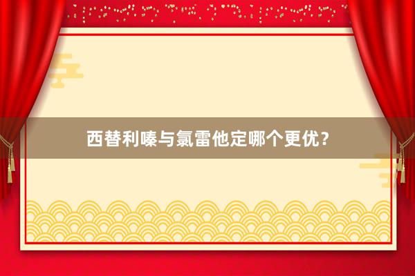 西替利嗪与氯雷他定哪个更优？