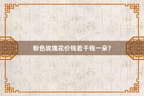 粉色玫瑰花价钱若干钱一朵？