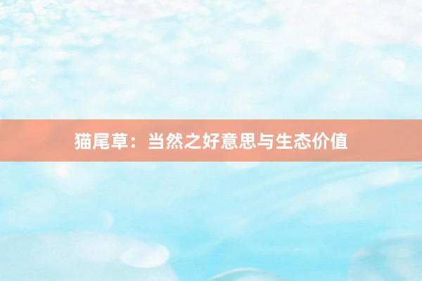 猫尾草：当然之好意思与生态价值