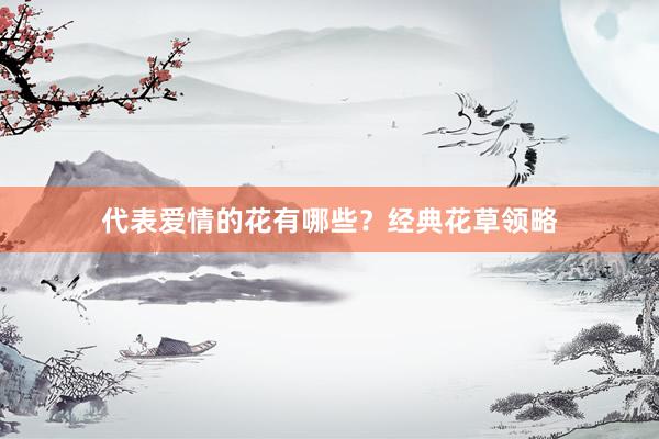 代表爱情的花有哪些？经典花草领略