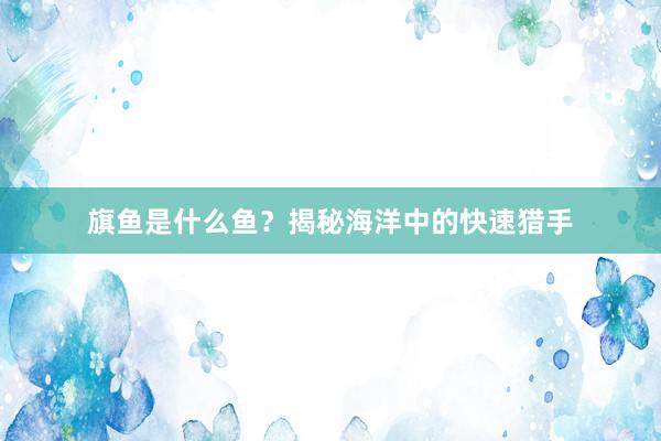 旗鱼是什么鱼？揭秘海洋中的快速猎手